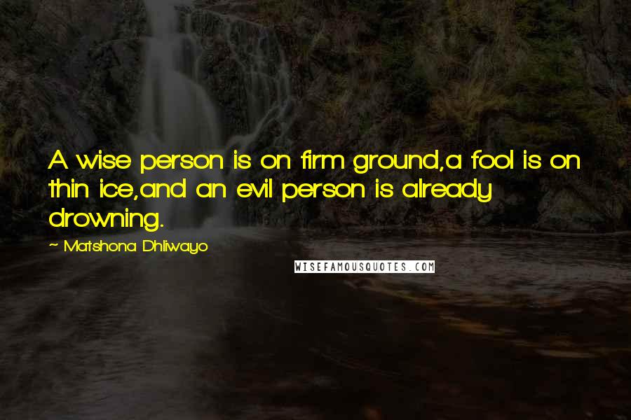 Matshona Dhliwayo Quotes: A wise person is on firm ground,a fool is on thin ice,and an evil person is already drowning.
