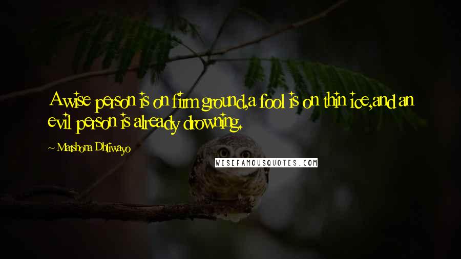 Matshona Dhliwayo Quotes: A wise person is on firm ground,a fool is on thin ice,and an evil person is already drowning.