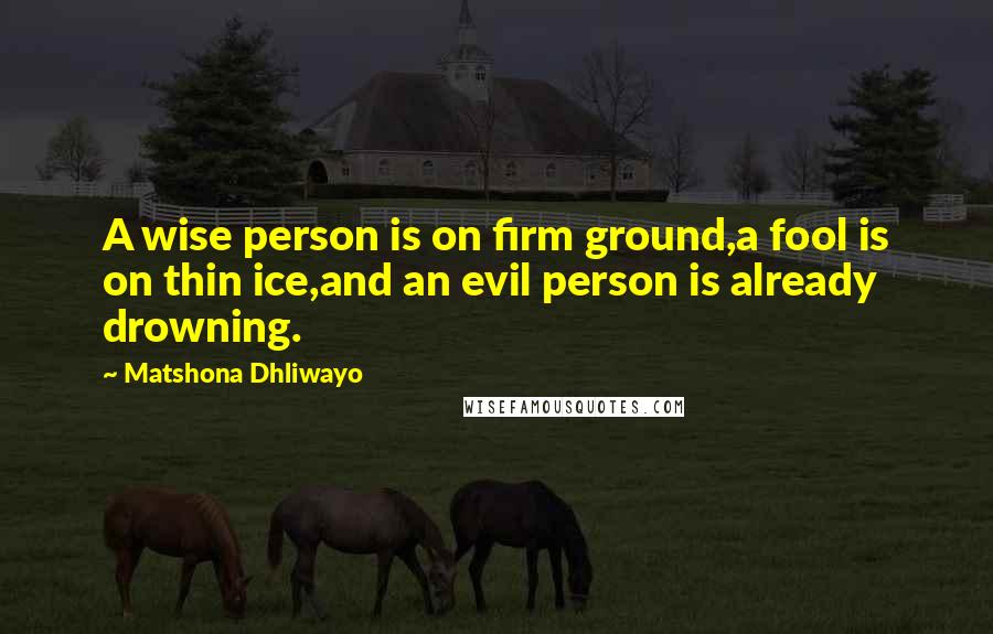 Matshona Dhliwayo Quotes: A wise person is on firm ground,a fool is on thin ice,and an evil person is already drowning.
