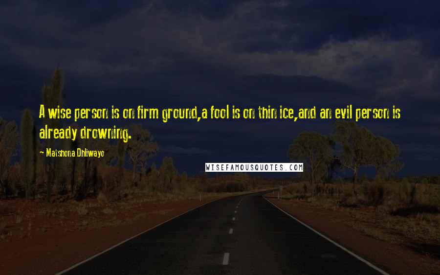 Matshona Dhliwayo Quotes: A wise person is on firm ground,a fool is on thin ice,and an evil person is already drowning.
