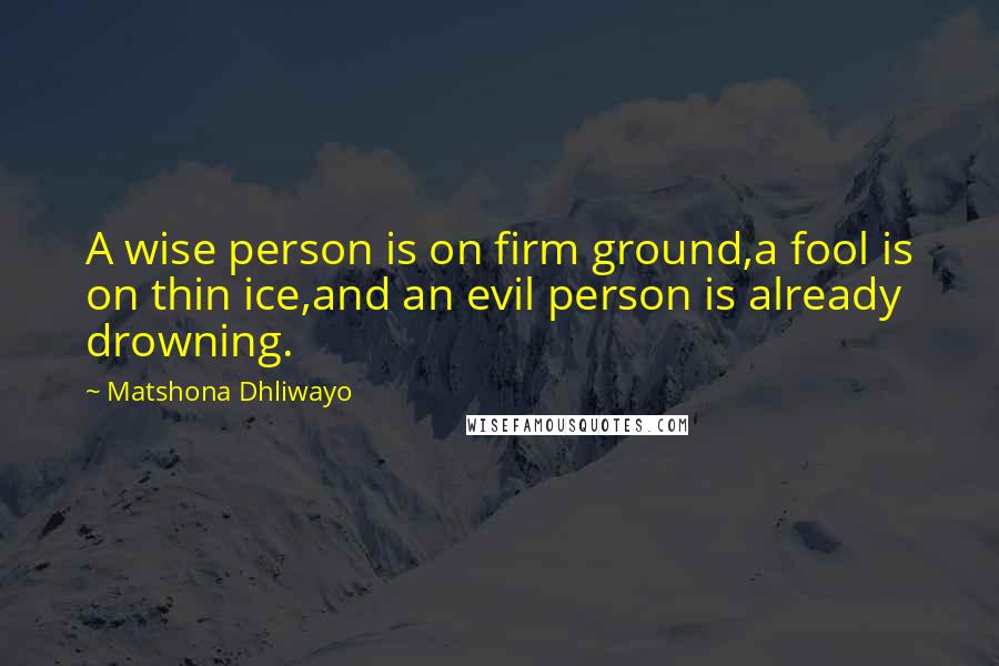 Matshona Dhliwayo Quotes: A wise person is on firm ground,a fool is on thin ice,and an evil person is already drowning.