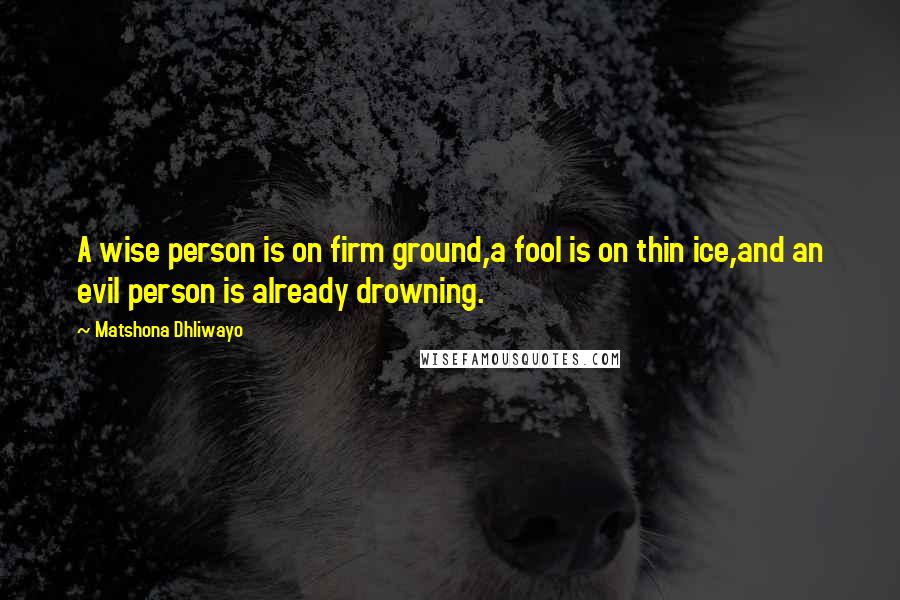 Matshona Dhliwayo Quotes: A wise person is on firm ground,a fool is on thin ice,and an evil person is already drowning.