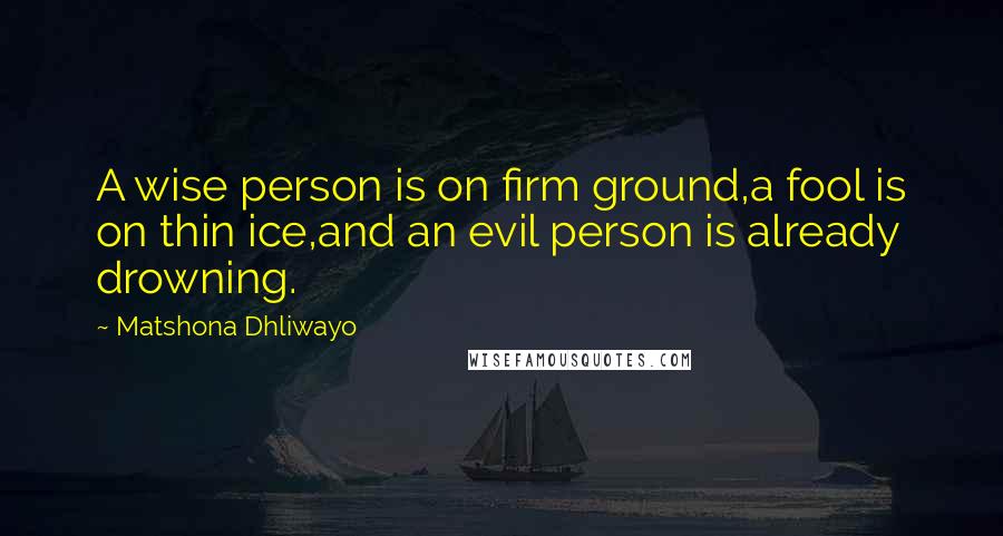 Matshona Dhliwayo Quotes: A wise person is on firm ground,a fool is on thin ice,and an evil person is already drowning.