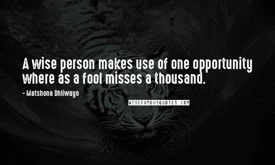 Matshona Dhliwayo Quotes: A wise person makes use of one opportunity where as a fool misses a thousand.