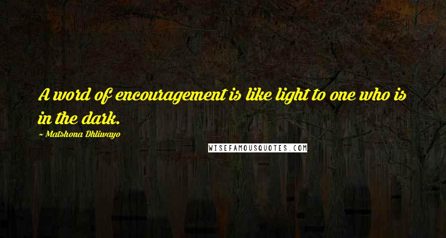 Matshona Dhliwayo Quotes: A word of encouragement is like light to one who is in the dark.