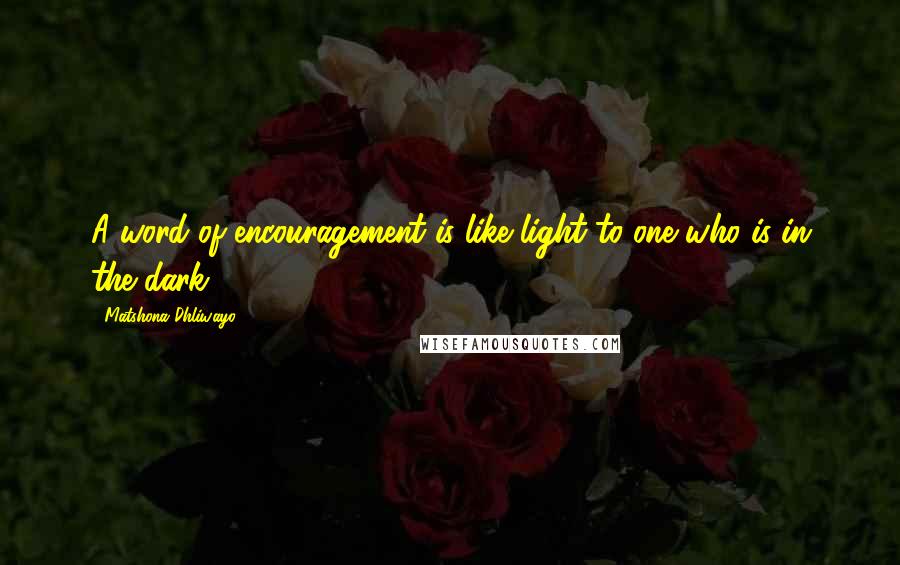 Matshona Dhliwayo Quotes: A word of encouragement is like light to one who is in the dark.