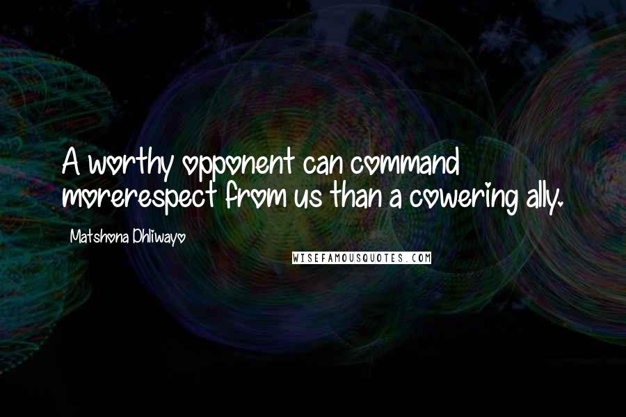 Matshona Dhliwayo Quotes: A worthy opponent can command morerespect from us than a cowering ally.