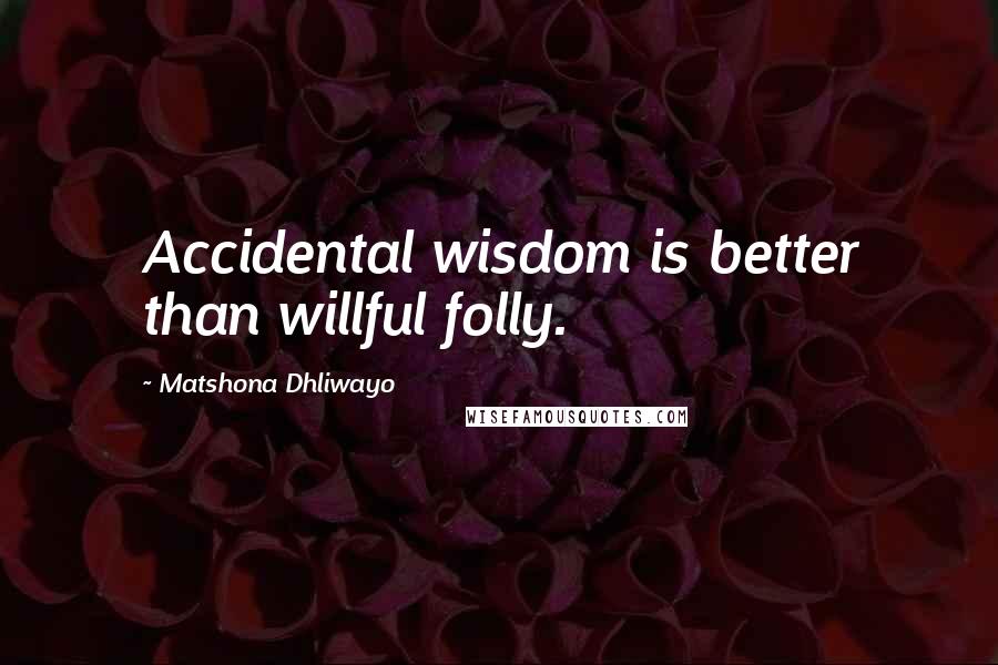 Matshona Dhliwayo Quotes: Accidental wisdom is better than willful folly.