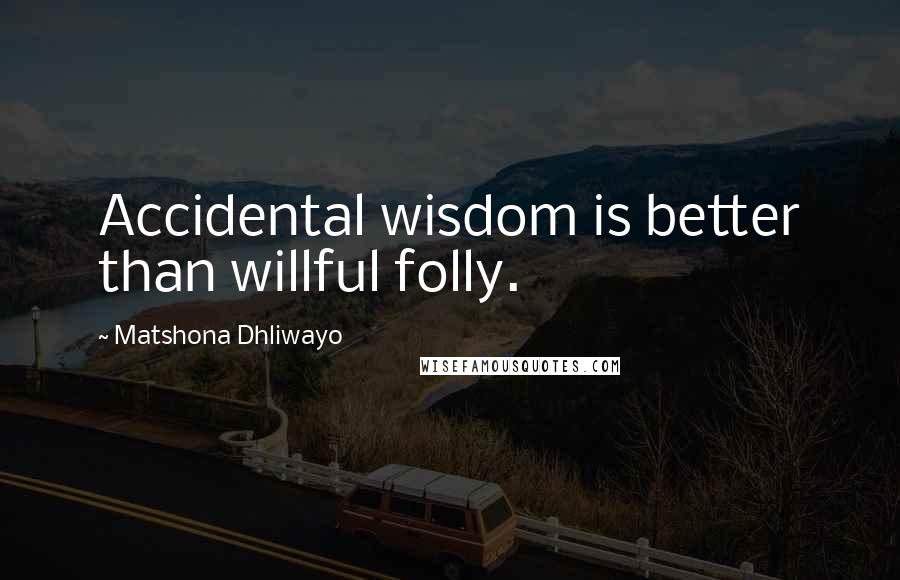 Matshona Dhliwayo Quotes: Accidental wisdom is better than willful folly.