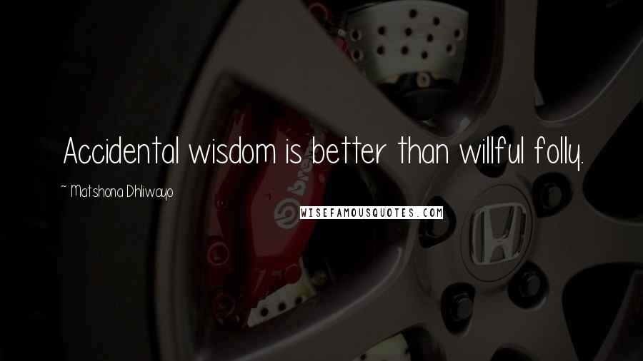 Matshona Dhliwayo Quotes: Accidental wisdom is better than willful folly.