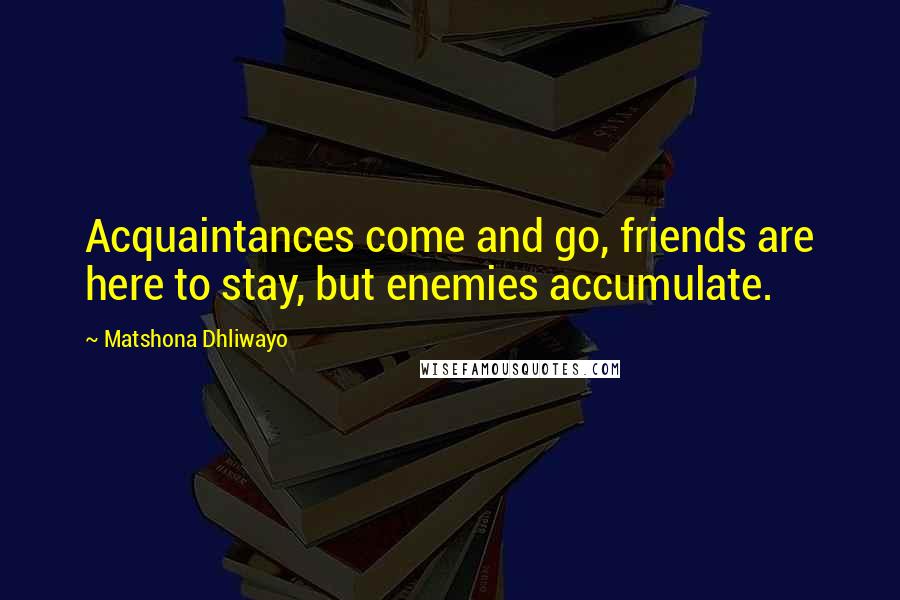 Matshona Dhliwayo Quotes: Acquaintances come and go, friends are here to stay, but enemies accumulate.