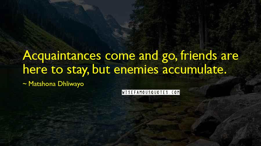 Matshona Dhliwayo Quotes: Acquaintances come and go, friends are here to stay, but enemies accumulate.