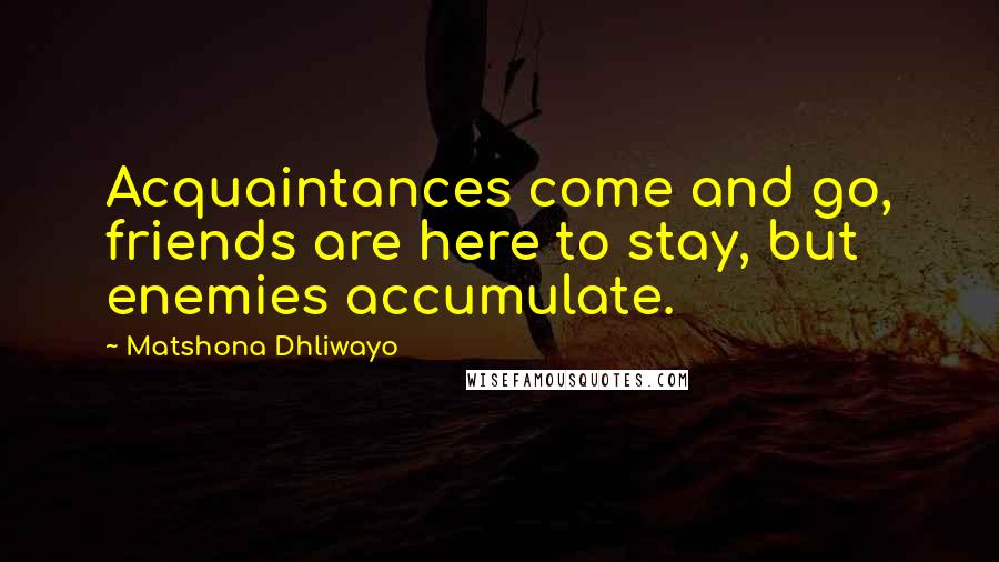 Matshona Dhliwayo Quotes: Acquaintances come and go, friends are here to stay, but enemies accumulate.