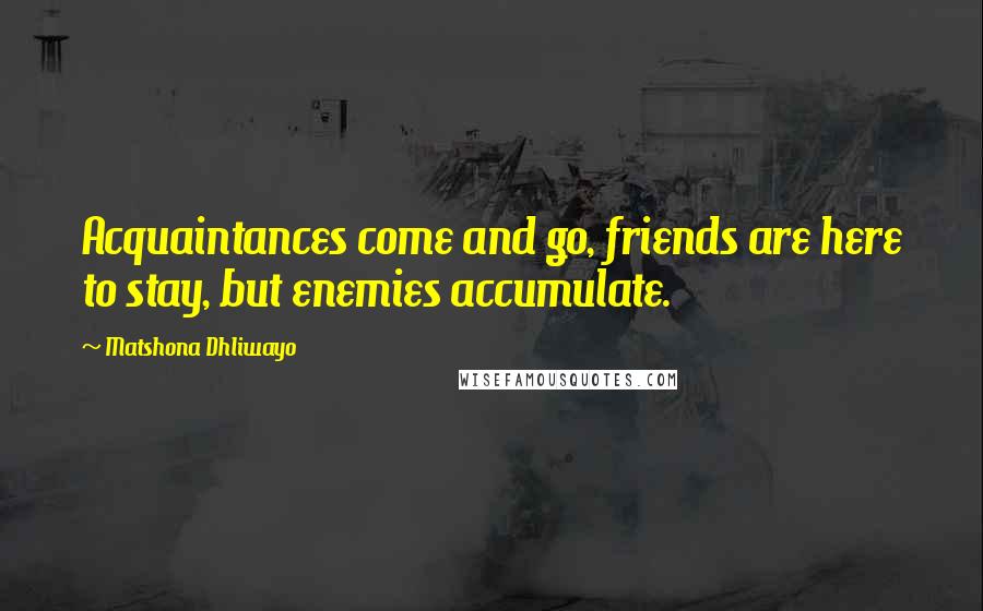 Matshona Dhliwayo Quotes: Acquaintances come and go, friends are here to stay, but enemies accumulate.