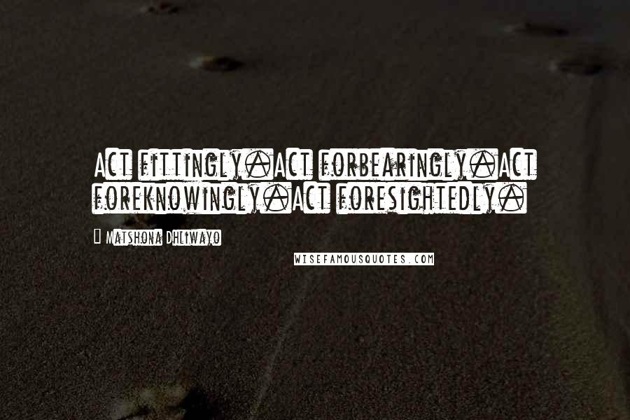 Matshona Dhliwayo Quotes: Act fittingly.Act forbearingly.Act foreknowingly.Act foresightedly.