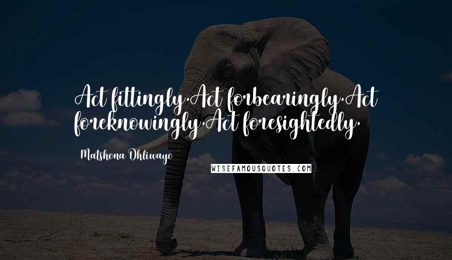 Matshona Dhliwayo Quotes: Act fittingly.Act forbearingly.Act foreknowingly.Act foresightedly.