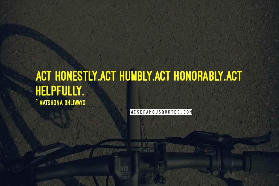 Matshona Dhliwayo Quotes: Act honestly.Act humbly.Act honorably.Act helpfully.