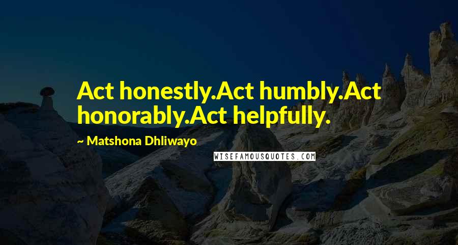 Matshona Dhliwayo Quotes: Act honestly.Act humbly.Act honorably.Act helpfully.
