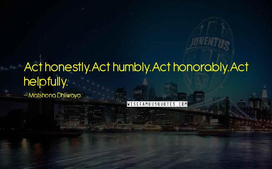 Matshona Dhliwayo Quotes: Act honestly.Act humbly.Act honorably.Act helpfully.