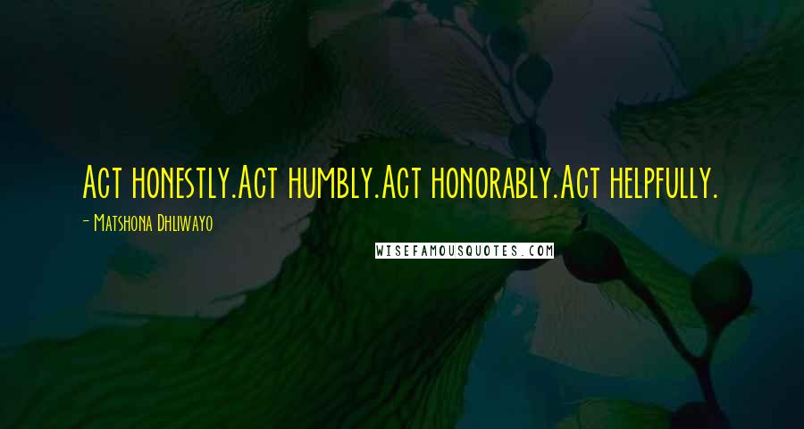 Matshona Dhliwayo Quotes: Act honestly.Act humbly.Act honorably.Act helpfully.