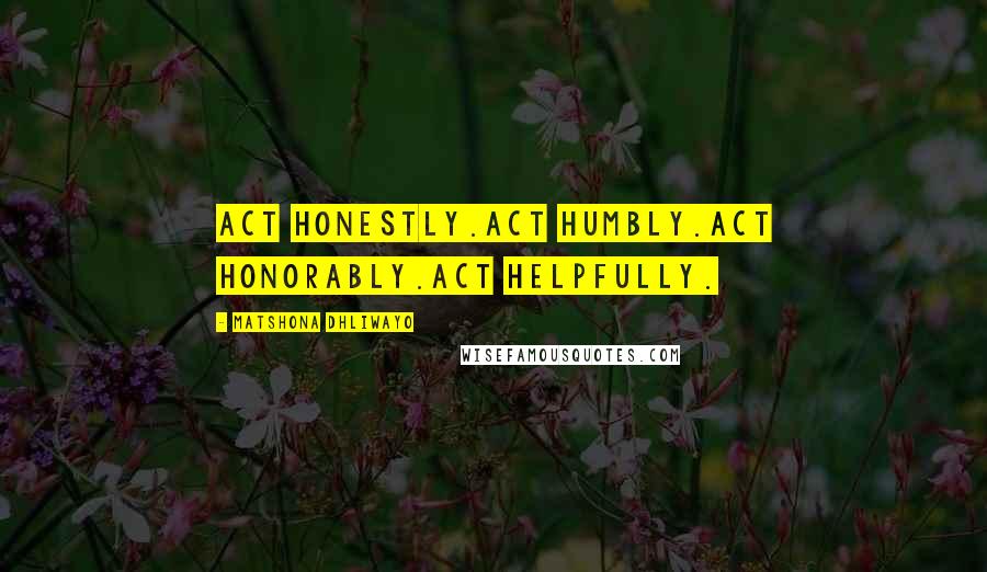 Matshona Dhliwayo Quotes: Act honestly.Act humbly.Act honorably.Act helpfully.