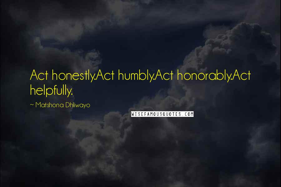 Matshona Dhliwayo Quotes: Act honestly.Act humbly.Act honorably.Act helpfully.