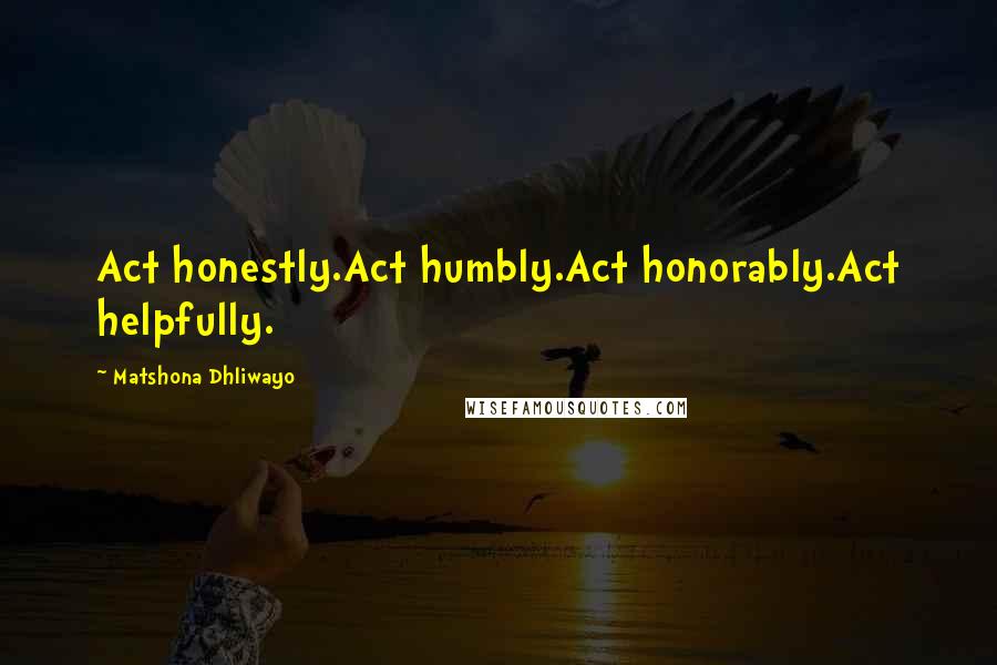 Matshona Dhliwayo Quotes: Act honestly.Act humbly.Act honorably.Act helpfully.