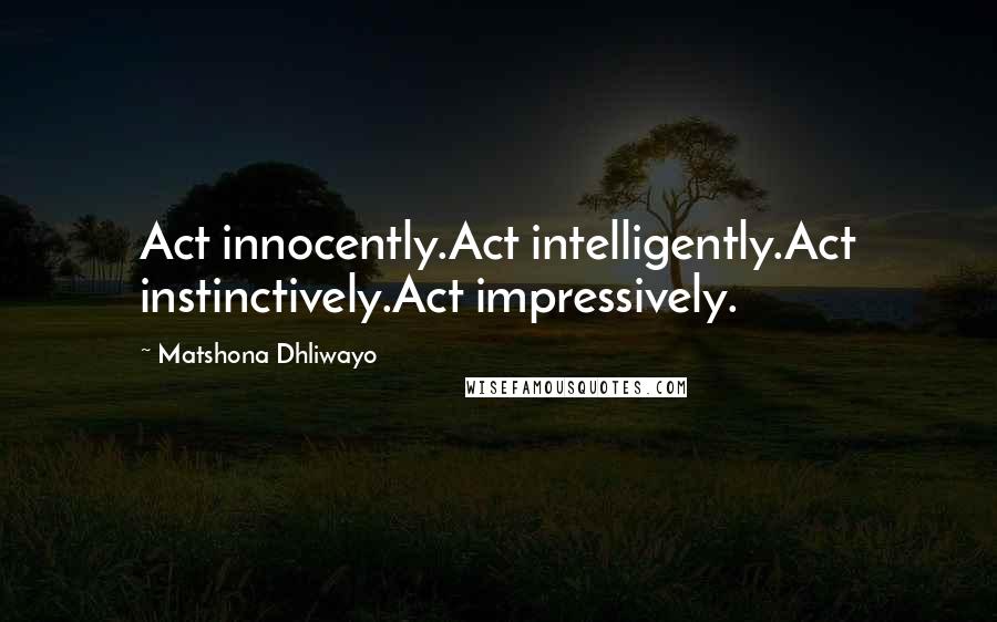 Matshona Dhliwayo Quotes: Act innocently.Act intelligently.Act instinctively.Act impressively.
