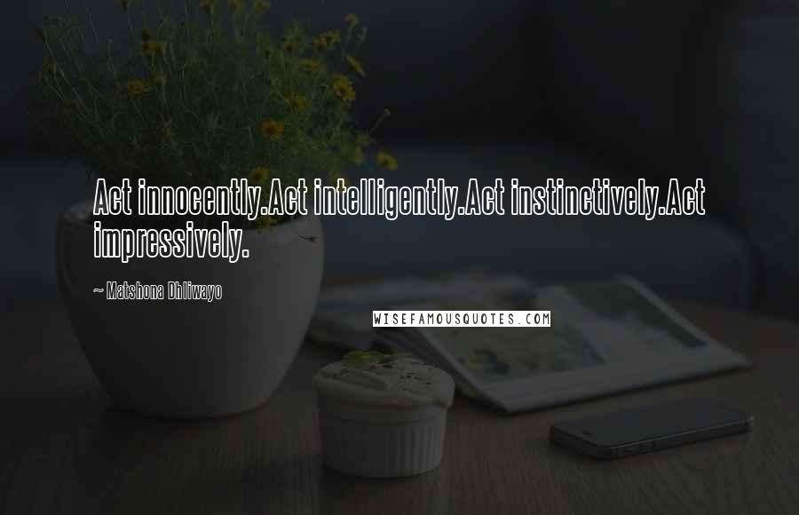 Matshona Dhliwayo Quotes: Act innocently.Act intelligently.Act instinctively.Act impressively.