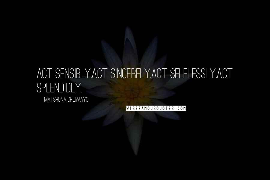 Matshona Dhliwayo Quotes: Act sensibly.Act sincerely.Act selflessly.Act splendidly.