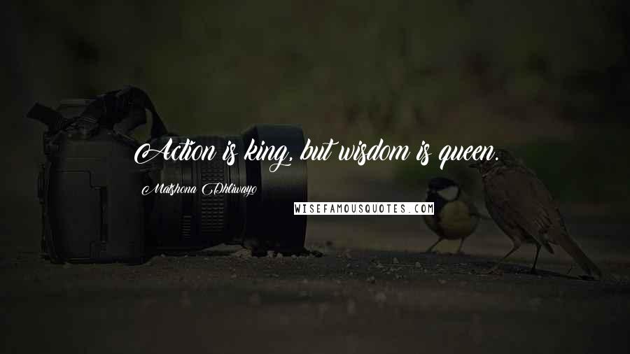 Matshona Dhliwayo Quotes: Action is king, but wisdom is queen.