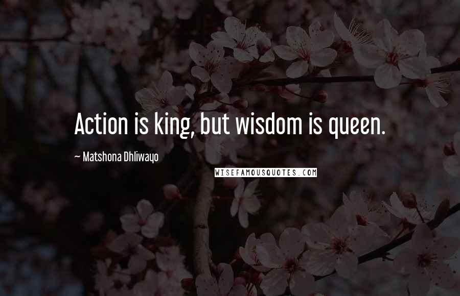 Matshona Dhliwayo Quotes: Action is king, but wisdom is queen.