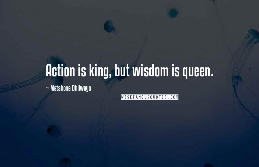 Matshona Dhliwayo Quotes: Action is king, but wisdom is queen.