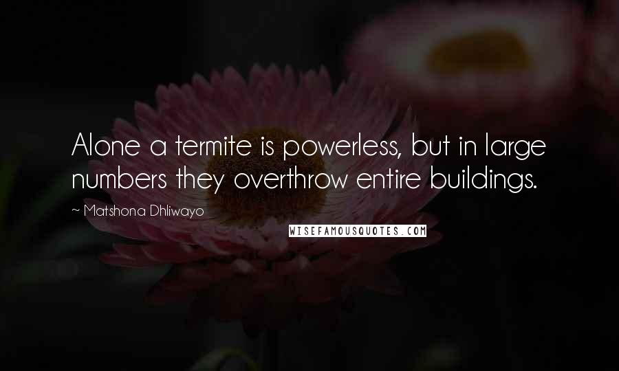 Matshona Dhliwayo Quotes: Alone a termite is powerless, but in large numbers they overthrow entire buildings.