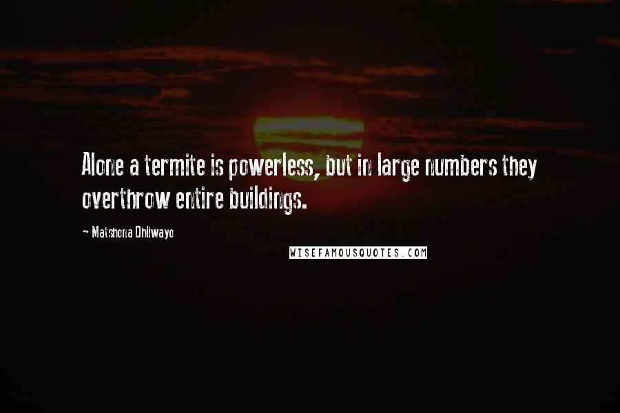 Matshona Dhliwayo Quotes: Alone a termite is powerless, but in large numbers they overthrow entire buildings.