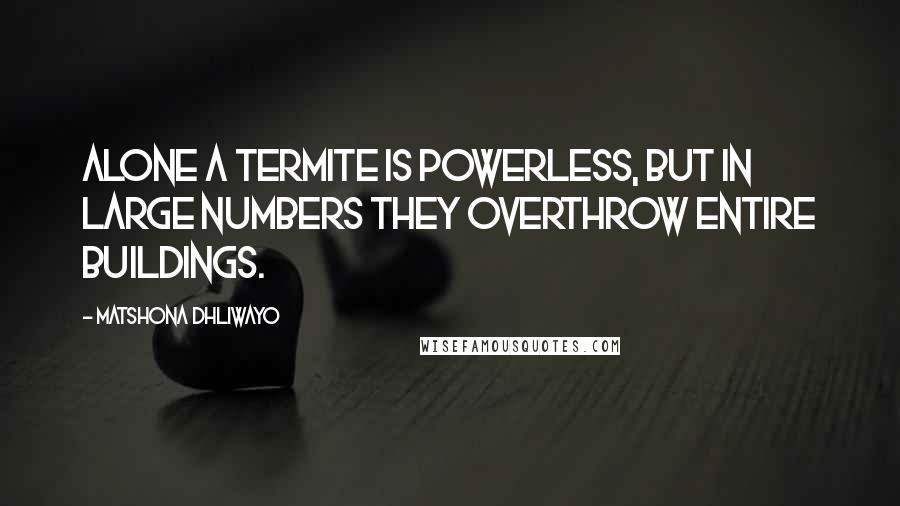 Matshona Dhliwayo Quotes: Alone a termite is powerless, but in large numbers they overthrow entire buildings.