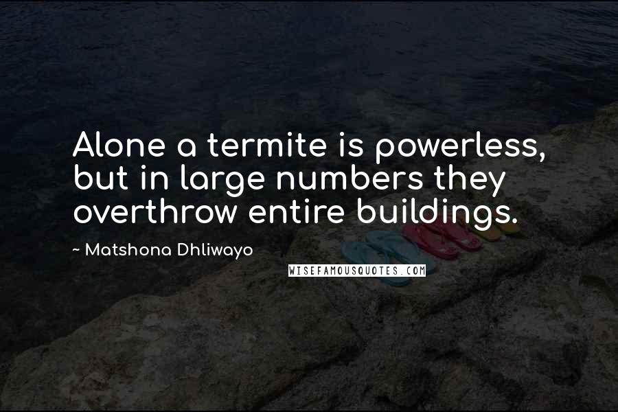 Matshona Dhliwayo Quotes: Alone a termite is powerless, but in large numbers they overthrow entire buildings.