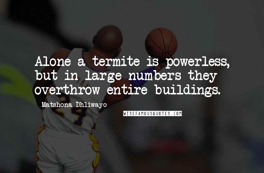 Matshona Dhliwayo Quotes: Alone a termite is powerless, but in large numbers they overthrow entire buildings.