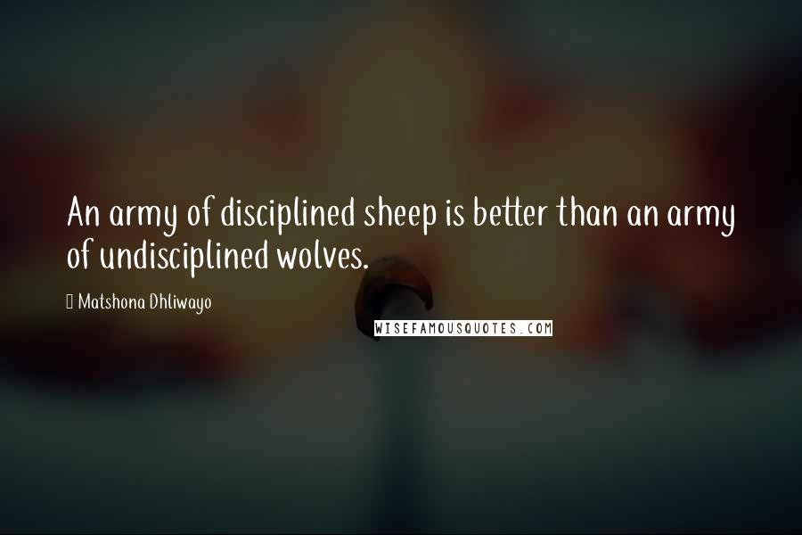 Matshona Dhliwayo Quotes: An army of disciplined sheep is better than an army of undisciplined wolves.