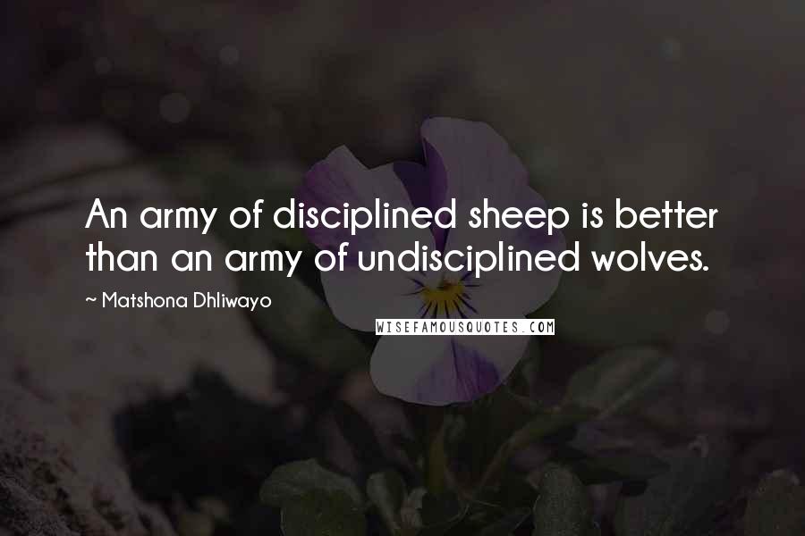 Matshona Dhliwayo Quotes: An army of disciplined sheep is better than an army of undisciplined wolves.