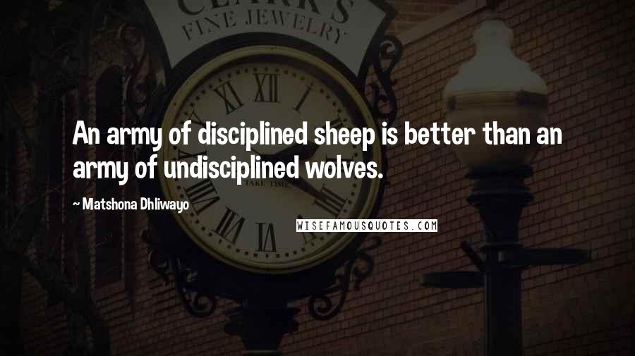 Matshona Dhliwayo Quotes: An army of disciplined sheep is better than an army of undisciplined wolves.