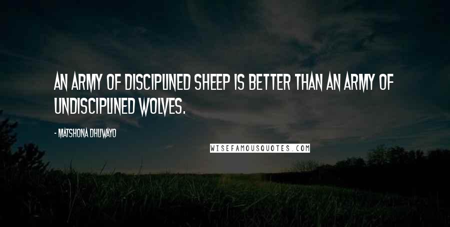 Matshona Dhliwayo Quotes: An army of disciplined sheep is better than an army of undisciplined wolves.