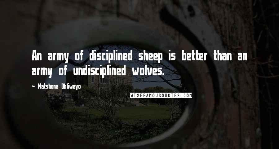 Matshona Dhliwayo Quotes: An army of disciplined sheep is better than an army of undisciplined wolves.