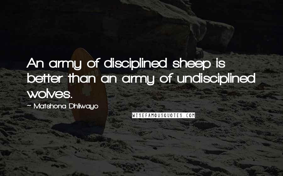 Matshona Dhliwayo Quotes: An army of disciplined sheep is better than an army of undisciplined wolves.
