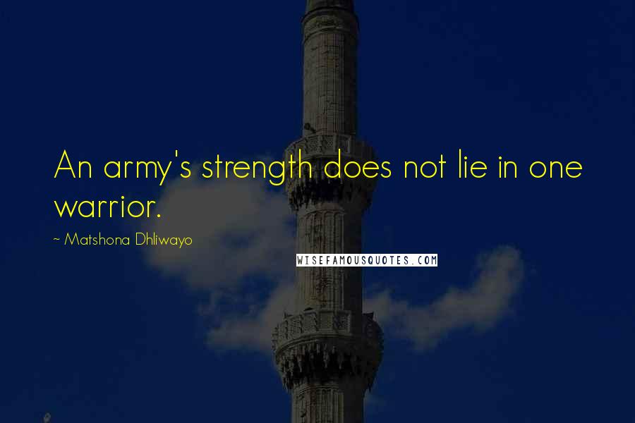 Matshona Dhliwayo Quotes: An army's strength does not lie in one warrior.