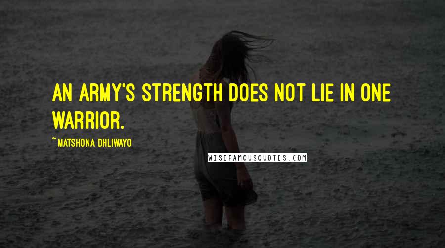 Matshona Dhliwayo Quotes: An army's strength does not lie in one warrior.