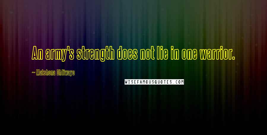 Matshona Dhliwayo Quotes: An army's strength does not lie in one warrior.