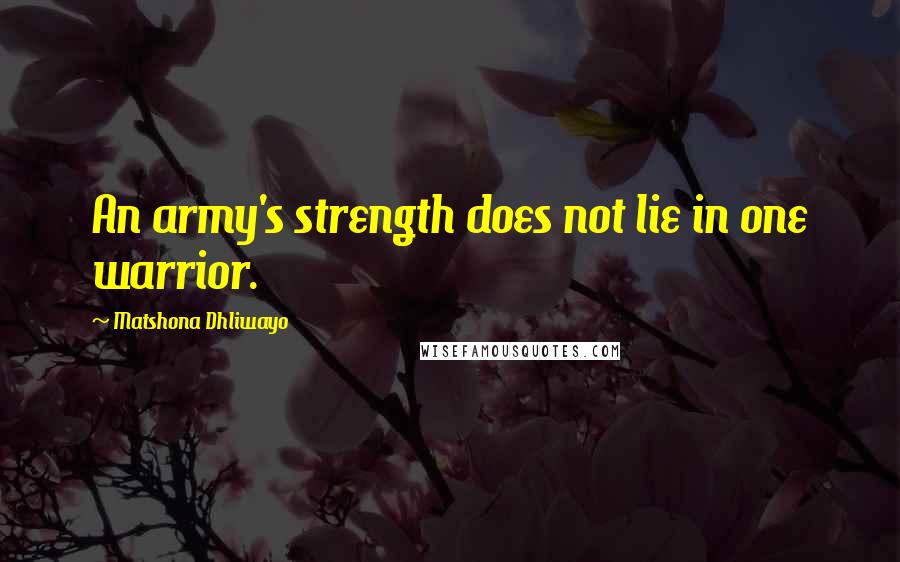 Matshona Dhliwayo Quotes: An army's strength does not lie in one warrior.