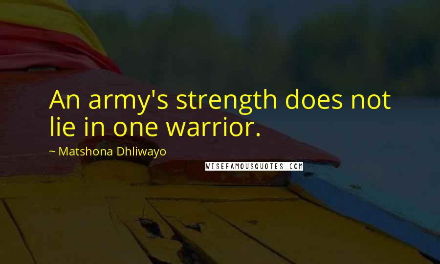 Matshona Dhliwayo Quotes: An army's strength does not lie in one warrior.