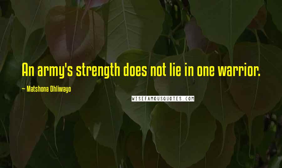 Matshona Dhliwayo Quotes: An army's strength does not lie in one warrior.